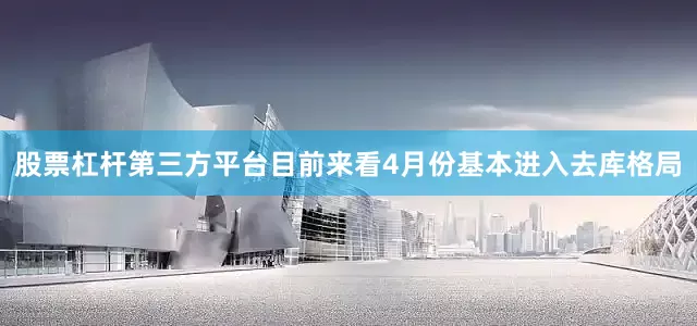 股票杠杆第三方平台目前来看4月份基本进入去库格局