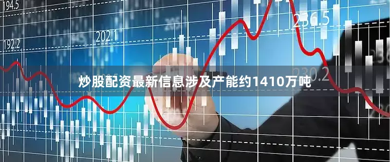 炒股配资最新信息涉及产能约1410万吨