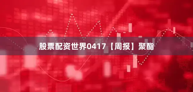 股票配资世界0417【周报】聚酯