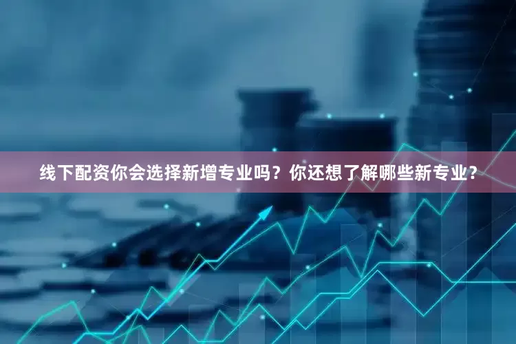 线下配资你会选择新增专业吗？你还想了解哪些新专业？