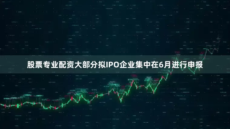 股票专业配资大部分拟IPO企业集中在6月进行申报