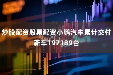 炒股配资股票配资小鹏汽车累计交付新车197189台