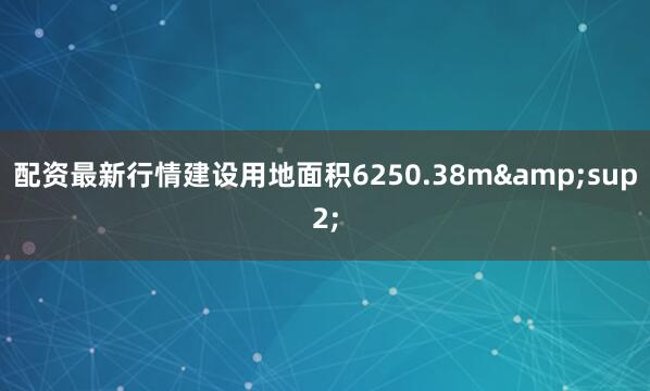 配资最新行情建设用地面积6250.38m&sup2;
