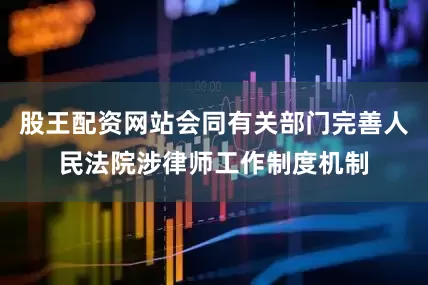 股王配资网站会同有关部门完善人民法院涉律师工作制度机制