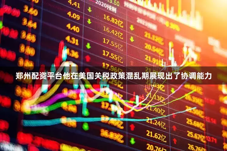 郑州配资平台他在美国关税政策混乱期展现出了协调能力