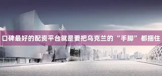 口碑最好的配资平台就是要把乌克兰的 “手脚” 都捆住