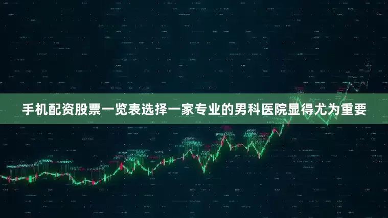 手机配资股票一览表选择一家专业的男科医院显得尤为重要