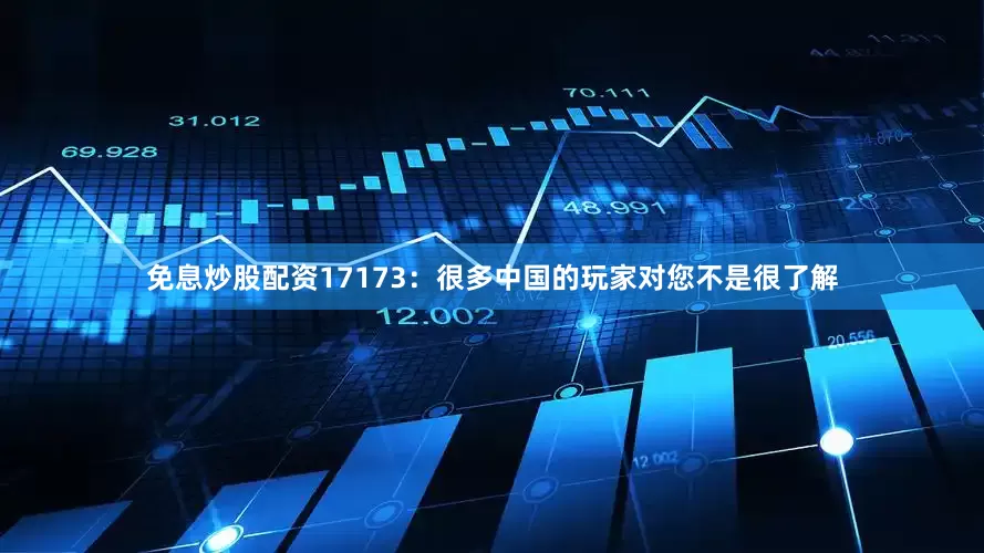 免息炒股配资17173：很多中国的玩家对您不是很了解