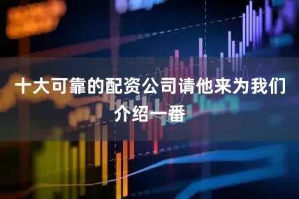 十大可靠的配资公司请他来为我们介绍一番