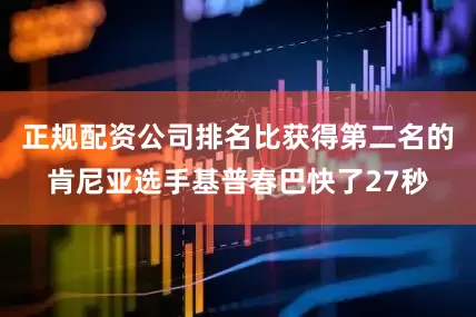 正规配资公司排名比获得第二名的肯尼亚选手基普春巴快了27秒