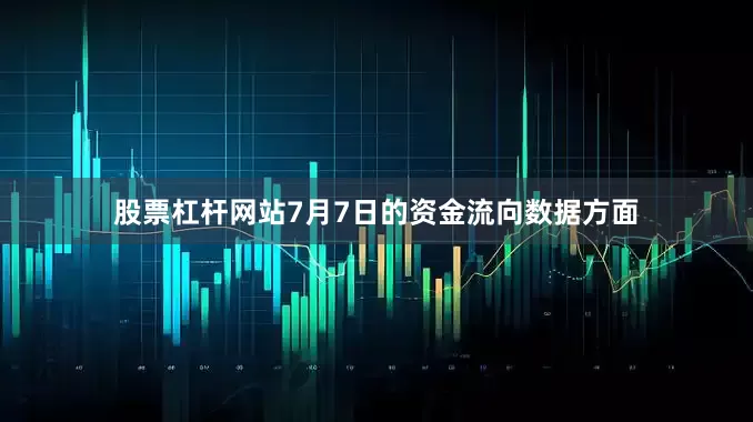 股票杠杆网站7月7日的资金流向数据方面