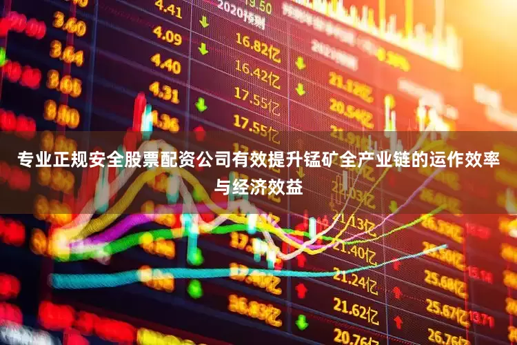 专业正规安全股票配资公司有效提升锰矿全产业链的运作效率与经济效益