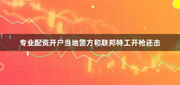 专业配资开户当地警方和联邦特工开枪还击
