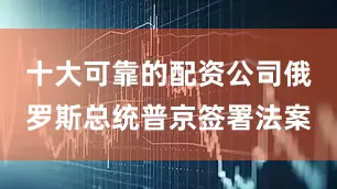 十大可靠的配资公司俄罗斯总统普京签署法案