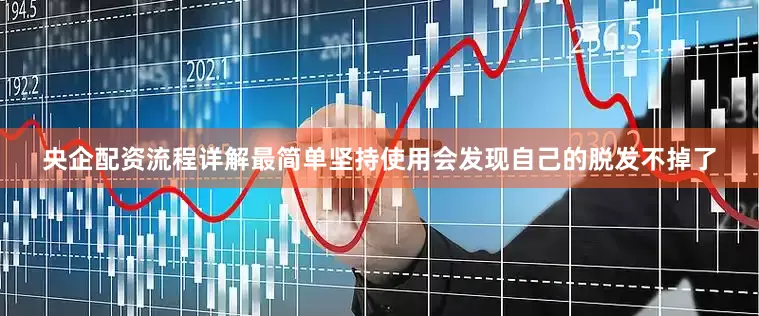 央企配资流程详解最简单坚持使用会发现自己的脱发不掉了