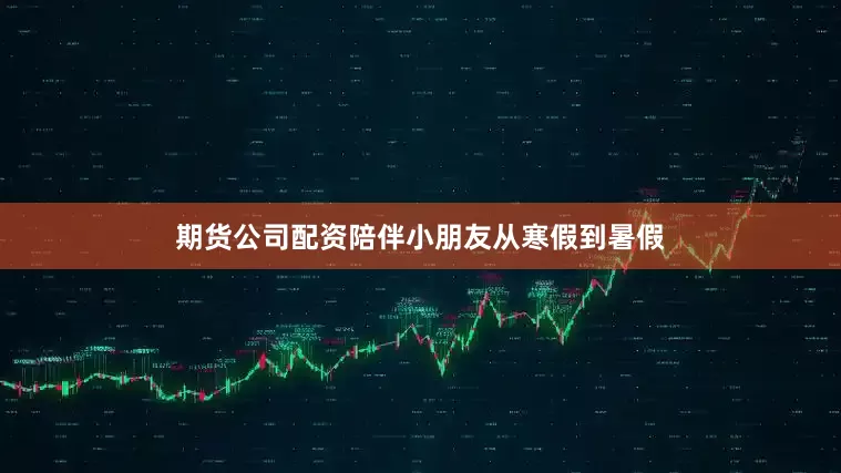 期货公司配资陪伴小朋友从寒假到暑假