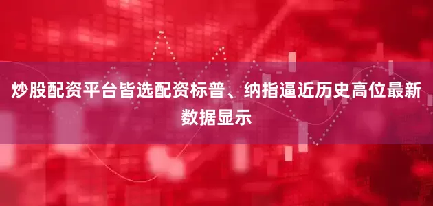 炒股配资平台皆选配资标普、纳指逼近历史高位最新数据显示