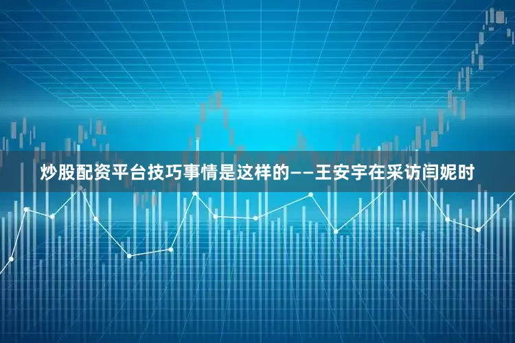 炒股配资平台技巧事情是这样的——王安宇在采访闫妮时