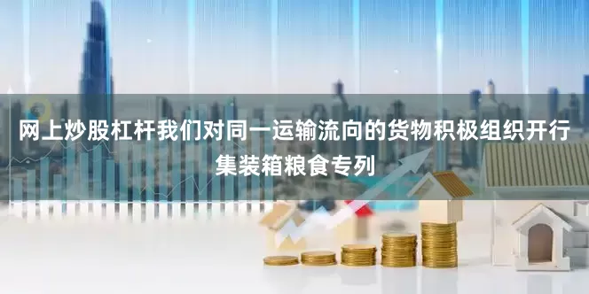 网上炒股杠杆我们对同一运输流向的货物积极组织开行集装箱粮食专列