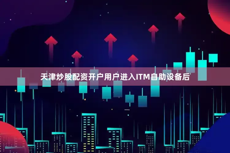 天津炒股配资开户用户进入ITM自助设备后