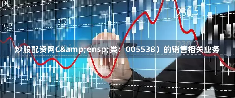 炒股配资网C 类:005538)的销售相关业务