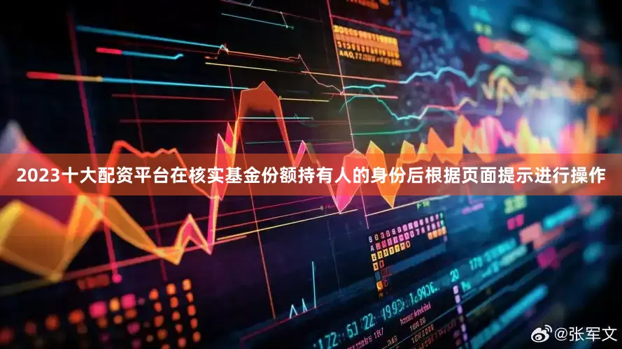2023十大配资平台在核实基金份额持有人的身份后根据页面提示进行操作