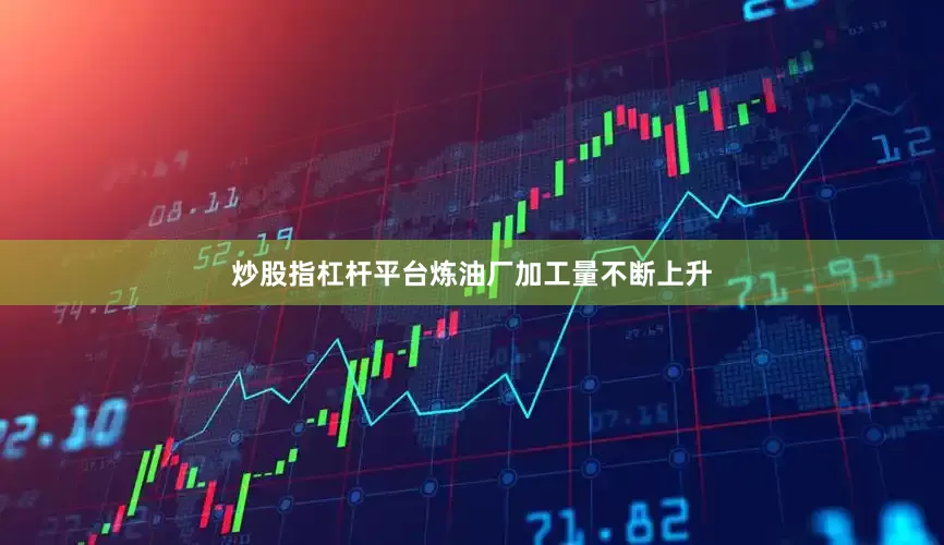 炒股指杠杆平台炼油厂加工量不断上升