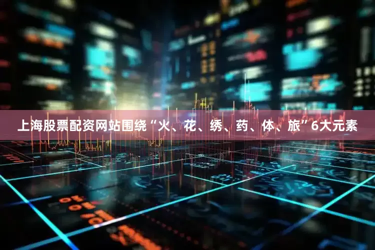 上海股票配资网站围绕“火、花、绣、药、体、旅”6大元素
