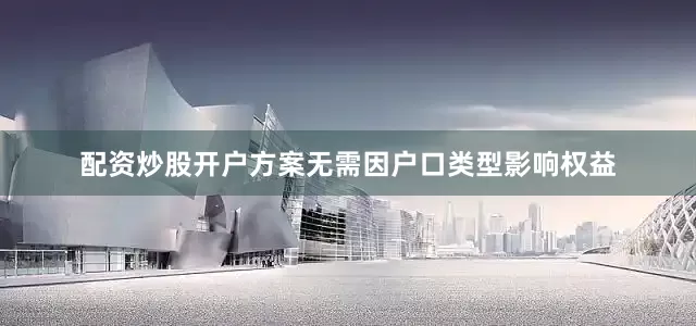 配资炒股开户方案无需因户口类型影响权益