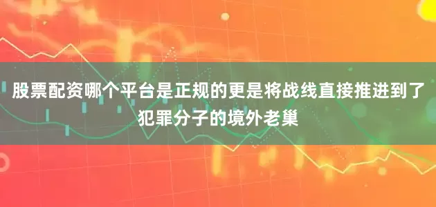 股票配资哪个平台是正规的更是将战线直接推进到了犯罪分子的境外老巢