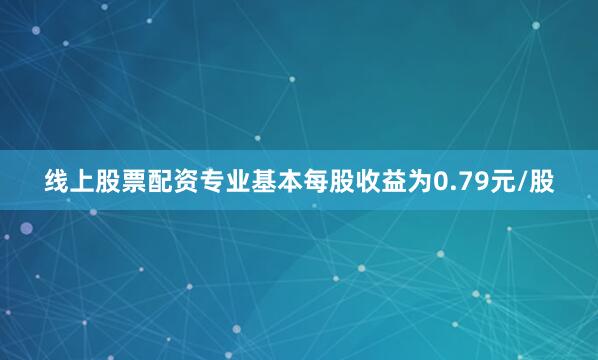 线上股票配资专业基本每股收益为0.79元/股