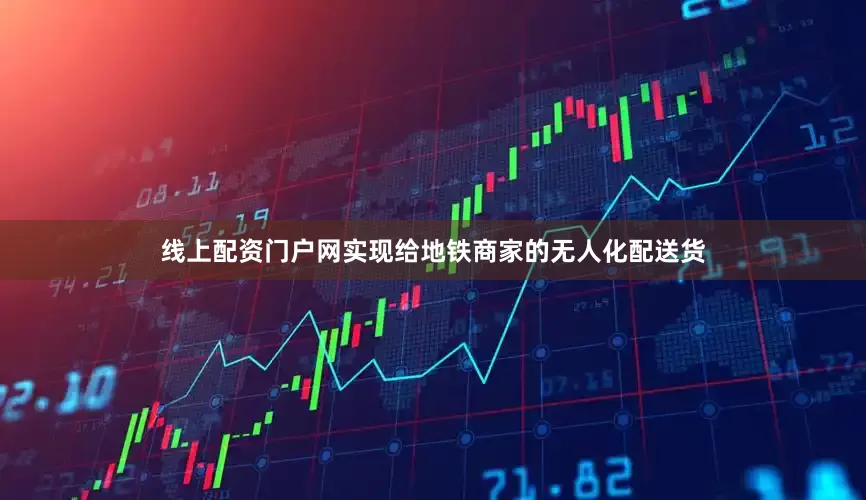 线上配资门户网实现给地铁商家的无人化配送货