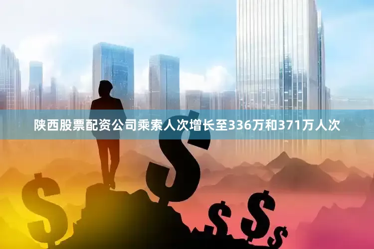 陕西股票配资公司乘索人次增长至336万和371万人次