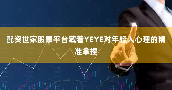 配资世家股票平台藏着YEYE对年轻人心理的精准拿捏