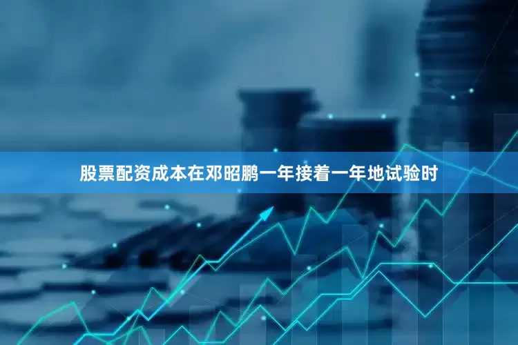 股票配资成本在邓昭鹏一年接着一年地试验时