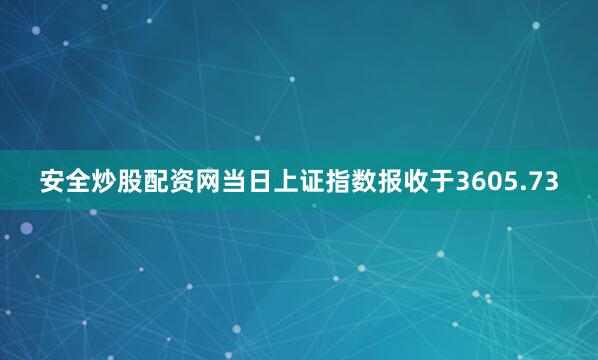安全炒股配资网当日上证指数报收于3605.73