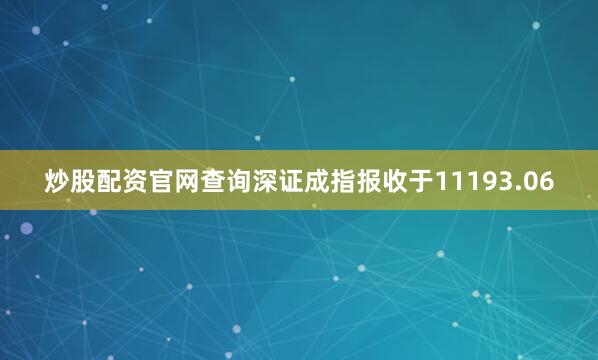 炒股配资官网查询深证成指报收于11193.06