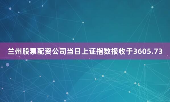 兰州股票配资公司当日上证指数报收于3605.73