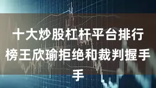 十大炒股杠杆平台排行榜王欣瑜拒绝和裁判握手