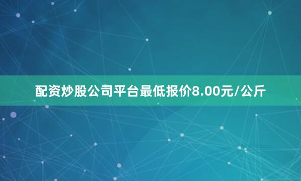 配资炒股公司平台最低报价8.00元/公斤