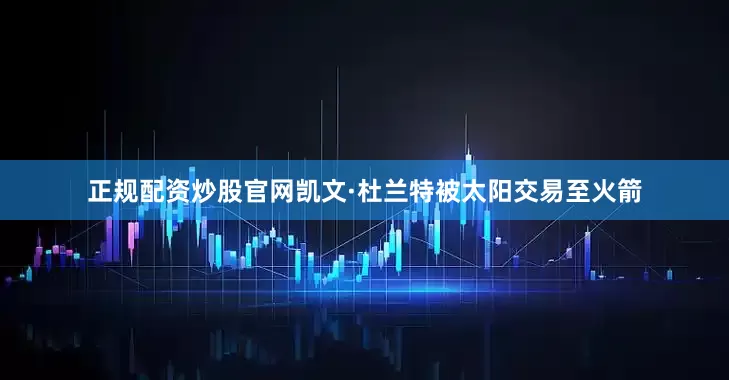 正规配资炒股官网凯文·杜兰特被太阳交易至火箭