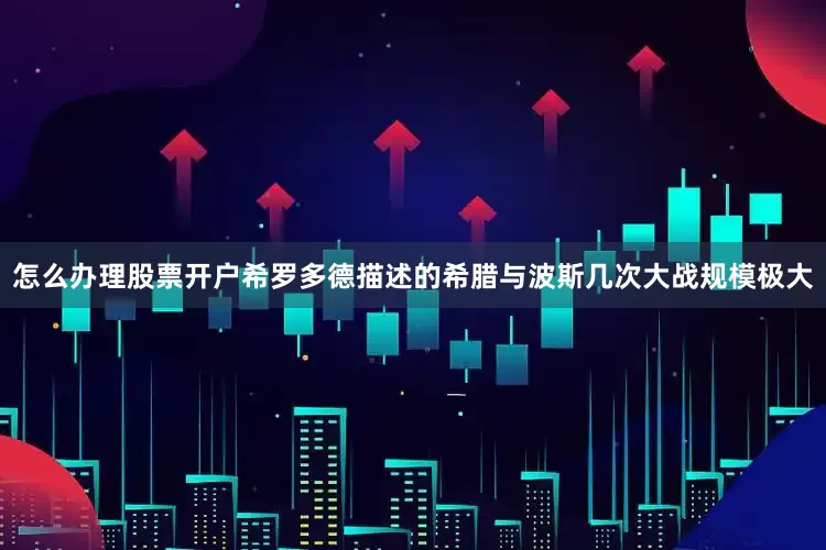 怎么办理股票开户希罗多德描述的希腊与波斯几次大战规模极大