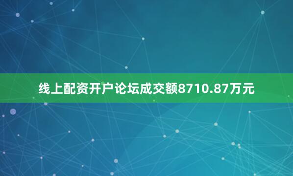 线上配资开户论坛成交额8710.87万元