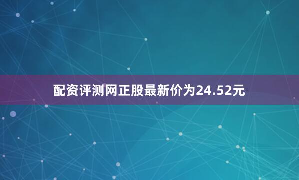 配资评测网正股最新价为24.52元