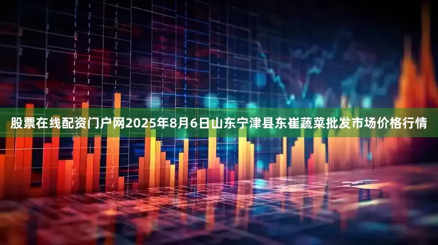 股票在线配资门户网2025年8月6日山东宁津县东崔蔬菜批发市场价格行情