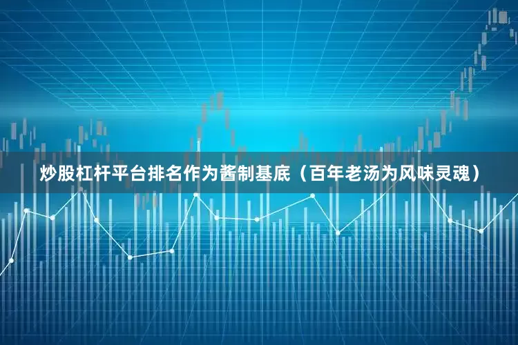 炒股杠杆平台排名作为酱制基底（百年老汤为风味灵魂）