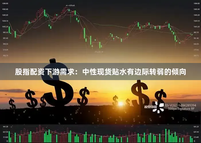 股指配资　　下游需求：中性现货贴水有边际转弱的倾向