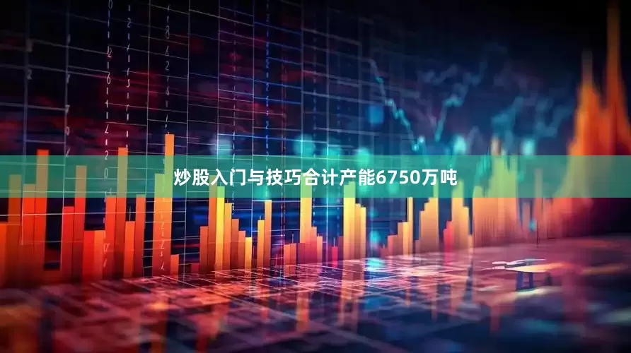 炒股入门与技巧合计产能6750万吨