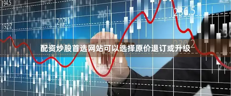 配资炒股首选网站可以选择原价退订或升级
