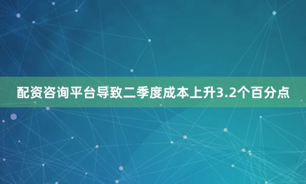 配资咨询平台导致二季度成本上升3.2个百分点